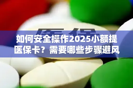 如何安全操作2025小额提医保卡？需要哪些步骤避风险？